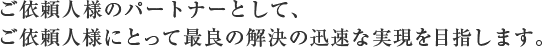 ご依頼人様のパートナーとして、ご依頼人様にとって最良の解決の迅速な実現を目指します。